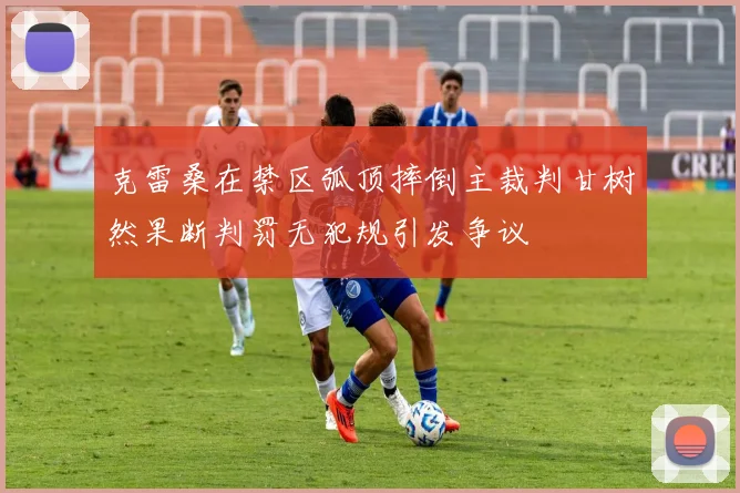 克雷桑在禁区弧顶摔倒主裁判甘树然果断判罚无犯规引发争议