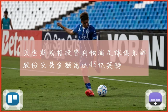 贝索斯或将投资利物浦足球俱乐部股份交易金额高达45亿英镑