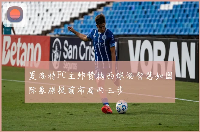 夏洛特FC主帅赞梅西球场智慧如国际象棋提前布局两三步
