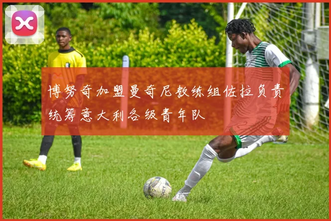 博努奇加盟曼奇尼教练组佐拉负责统筹意大利各级青年队