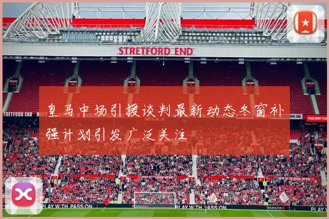 皇马中场引援谈判最新动态冬窗补强计划引发广泛关注