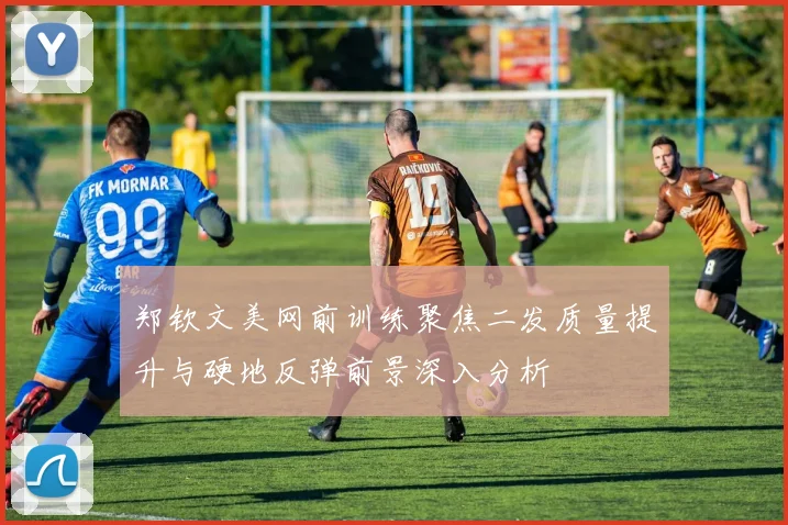 郑钦文美网前训练聚焦二发质量提升与硬地反弹前景深入分析