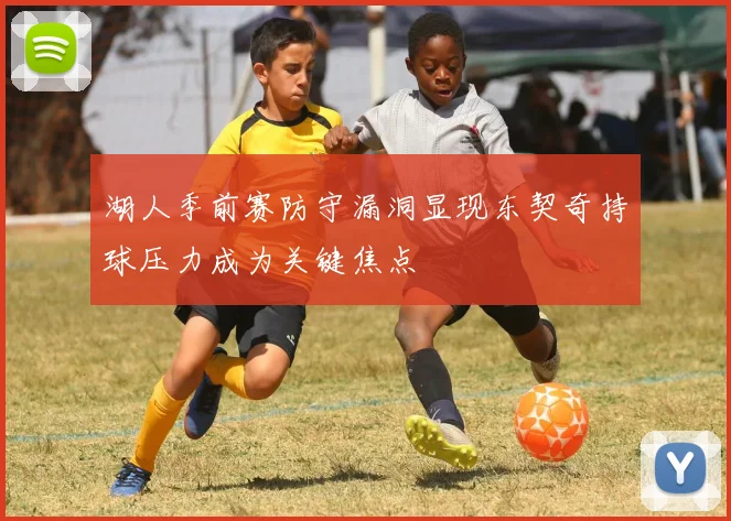 湖人季前赛防守漏洞显现东契奇持球压力成为关键焦点