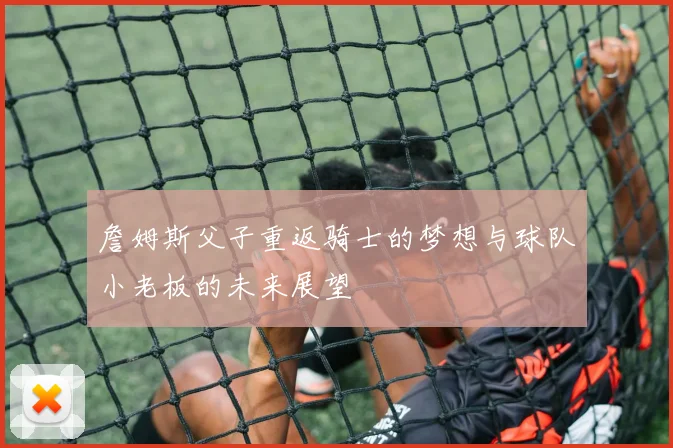 詹姆斯父子重返骑士的梦想与球队小老板的未来展望
