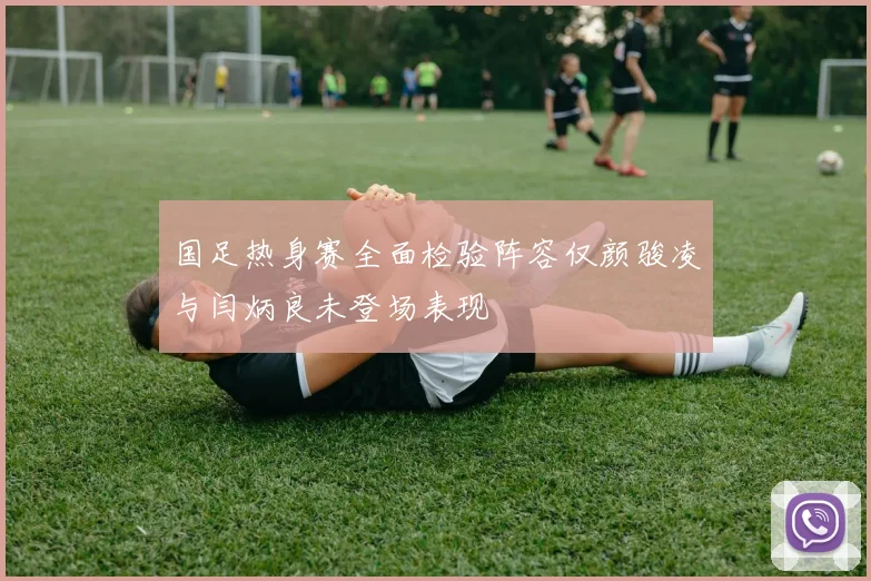 国足热身赛全面检验阵容仅颜骏凌与闫炳良未登场表现