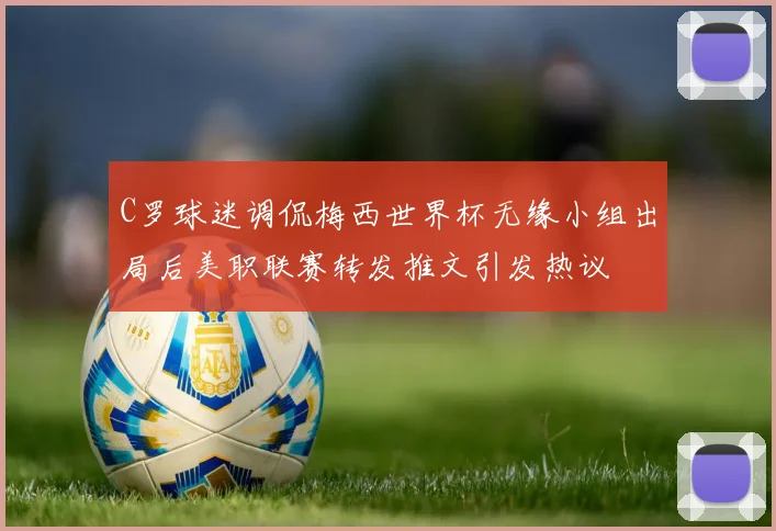 C罗球迷调侃梅西世界杯无缘小组出局后美职联赛转发推文引发热议