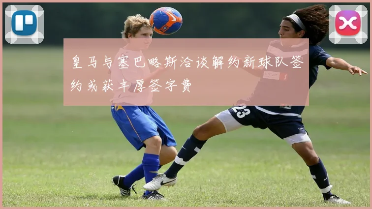 皇马与塞巴略斯洽谈解约新球队签约或获丰厚签字费